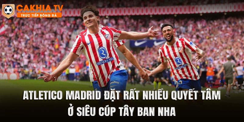 Atletico Madrid đặt rất nhiều quyết tâm ở Siêu cúp Tây Ban Nha