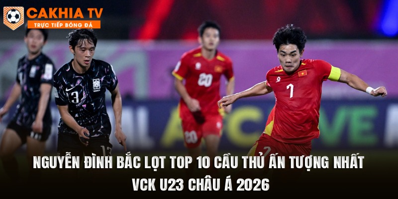 Nguyễn Đình Bắc Lọt Top 10 Cầu Thủ Ấn Tượng Nhất VCK U23 Châu Á 2026