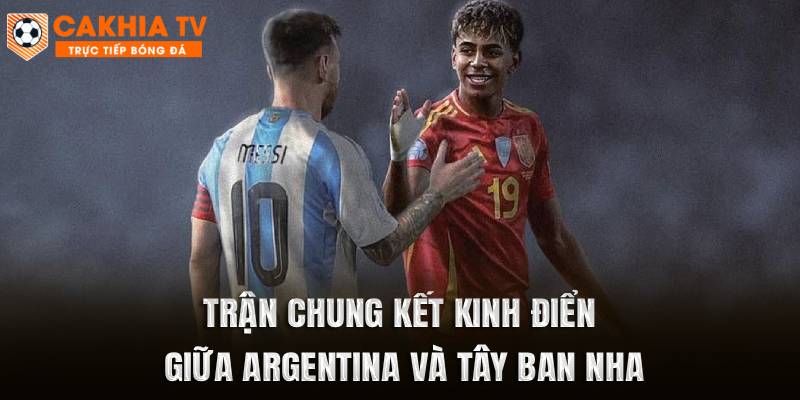 Trận chung kết kinh điển giữa Argentina và Tây Ban Nha