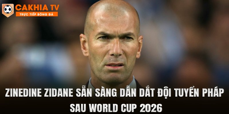 Zinedine Zidane Sẵn Sàng Dẫn Dắt Đội Tuyển Pháp